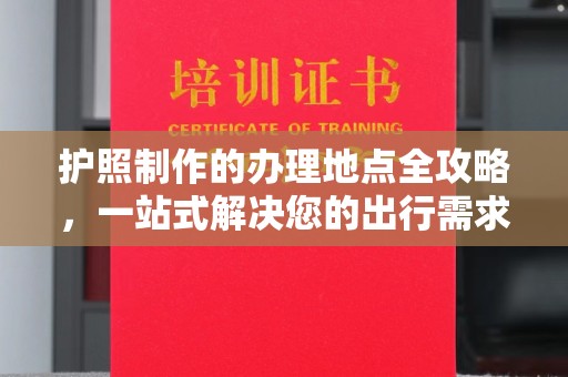 鼓楼护照制作的办理地点全攻略，一站式解决您的出行需求