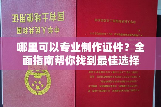 鼓楼哪里可以专业制作证件？全面指南帮你找到最佳选择