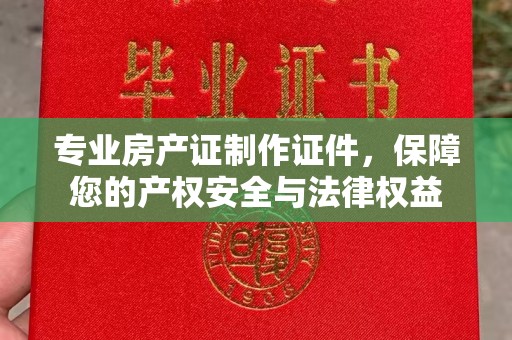 鼓楼专业房产证制作证件，保障您的产权安全与法律权益