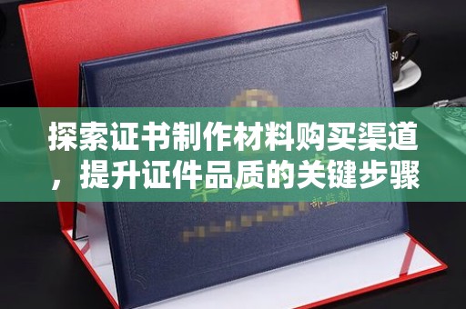 鼓楼探索证书制作材料购买渠道，提升证件品质的关键步骤