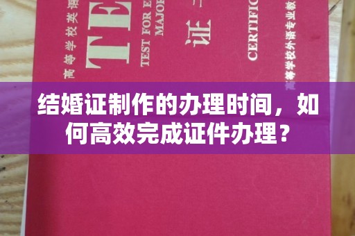 鼓楼结婚证制作的办理时间，如何高效完成证件办理？