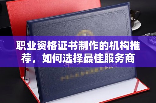 鼓楼职业资格证书制作的机构推荐，如何选择最佳服务商