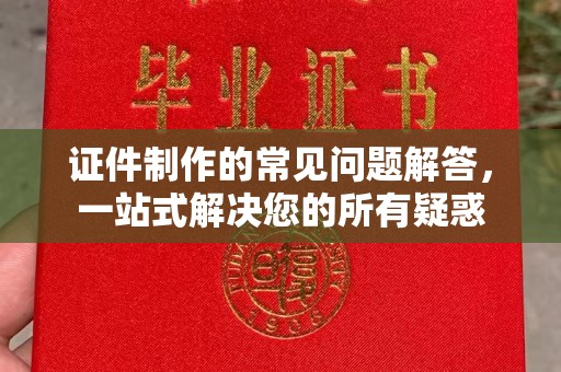 鼓楼证件制作的常见问题解答，一站式解决您的所有疑惑