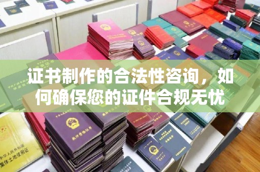 鼓楼证书制作的合法性咨询，如何确保您的证件合规无忧