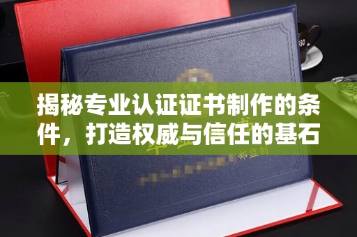 鼓楼揭秘专业认证证书制作的条件，打造权威与信任的基石