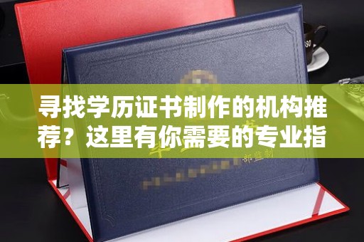 鼓楼寻找学历证书制作的机构推荐？这里有你需要的专业指南
