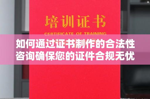 鼓楼如何通过证书制作的合法性咨询确保您的证件合规无忧