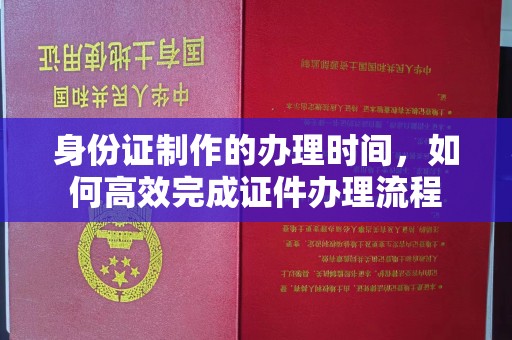 鼓楼身份证制作的办理时间，如何高效完成证件办理流程