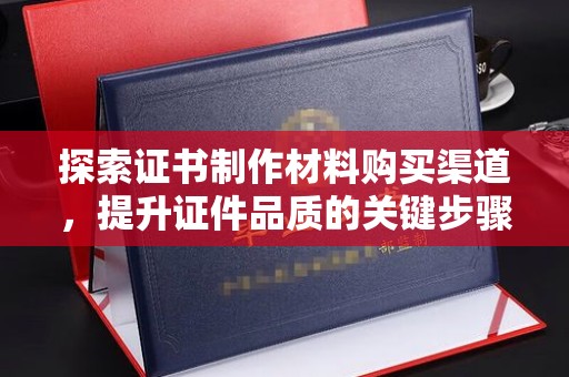 鼓楼探索证书制作材料购买渠道，提升证件品质的关键步骤