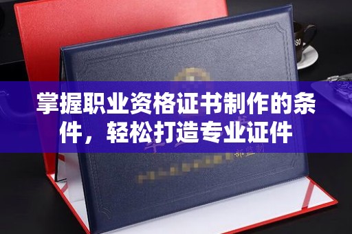 鼓楼掌握职业资格证书制作的条件，轻松打造专业证件