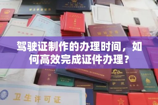 鼓楼驾驶证制作的办理时间，如何高效完成证件办理？