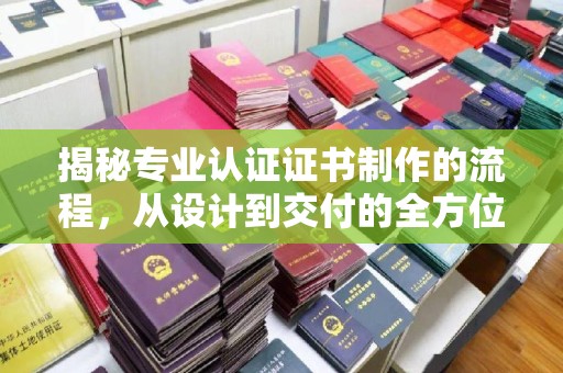 鼓楼揭秘专业认证证书制作的流程，从设计到交付的全方位指南