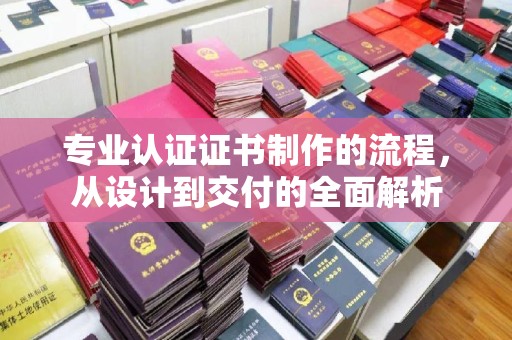 鼓楼专业认证证书制作的流程，从设计到交付的全面解析