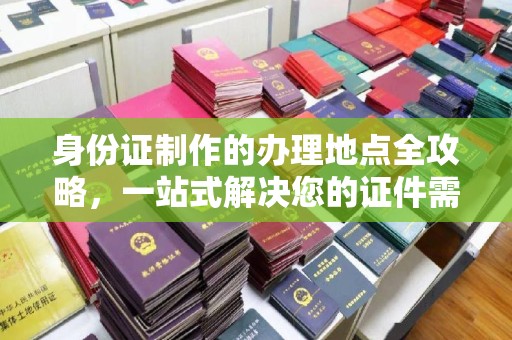 鼓楼身份证制作的办理地点全攻略，一站式解决您的证件需求
