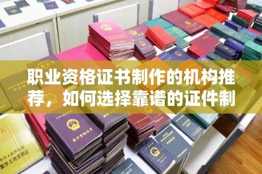 鼓楼职业资格证书制作的机构推荐，如何选择靠谱的证件制作公司？